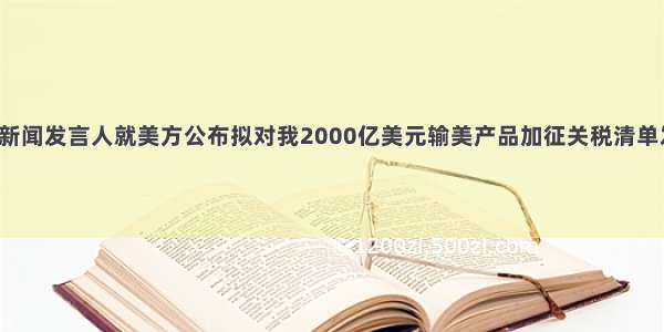 【商务部新闻发言人就美方公布拟对我2000亿美元输美产品加征关税清单发表谈话】

美方