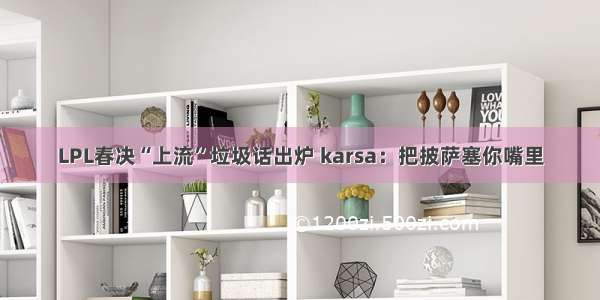 LPL春决“上流”垃圾话出炉 karsa：把披萨塞你嘴里