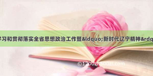 省民政厅关于传达学习和贯彻落实全省思想政治工作暨“新时代辽宁精神”发布电视电话会