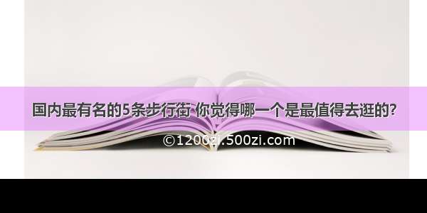 国内最有名的5条步行街 你觉得哪一个是最值得去逛的？