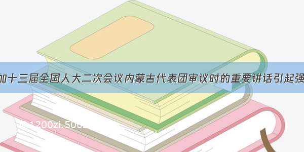 习近平总书记参加十三届全国人大二次会议内蒙古代表团审议时的重要讲话引起强烈反响—