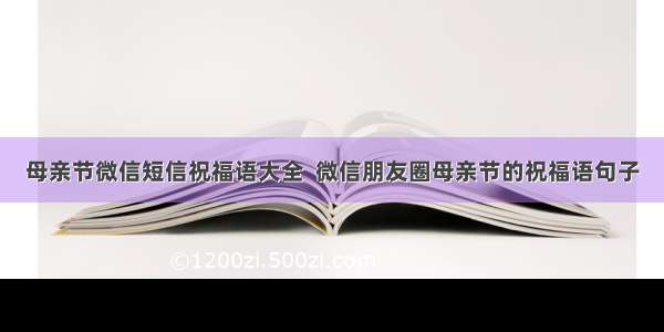 母亲节微信短信祝福语大全  微信朋友圈母亲节的祝福语句子