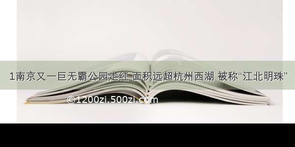 1南京又一巨无霸公园走红 面积远超杭州西湖 被称“江北明珠”