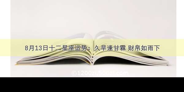 8月13日十二星座运势：久旱逢甘霖 财帛如雨下