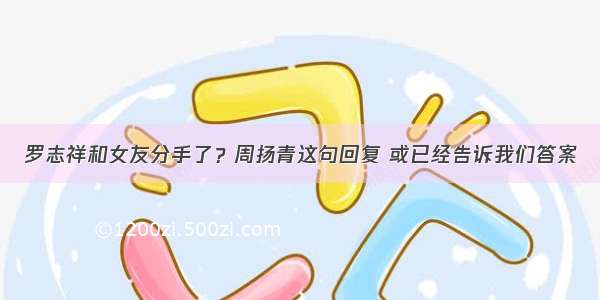 罗志祥和女友分手了？周扬青这句回复 或已经告诉我们答案