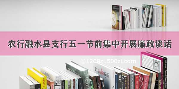 农行融水县支行五一节前集中开展廉政谈话