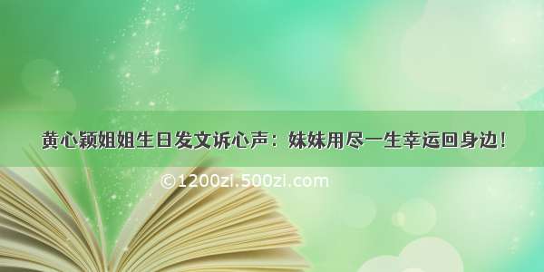 黄心颖姐姐生日发文诉心声：妹妹用尽一生幸运回身边！