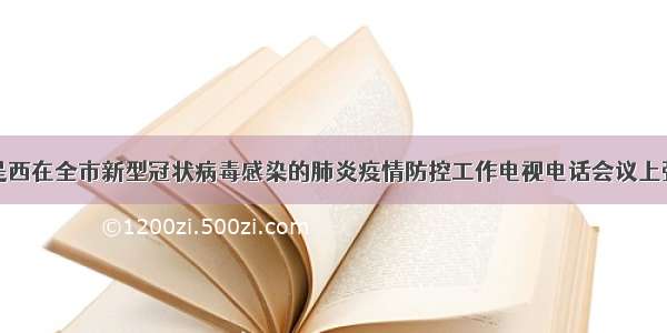 朱是西在全市新型冠状病毒感染的肺炎疫情防控工作电视电话会议上强调