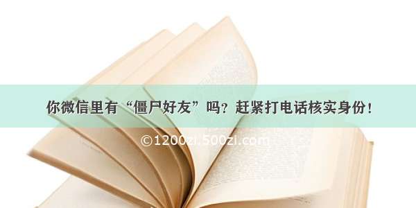 你微信里有“僵尸好友”吗？赶紧打电话核实身份！