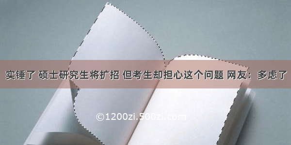 实锤了 硕士研究生将扩招 但考生却担心这个问题 网友：多虑了