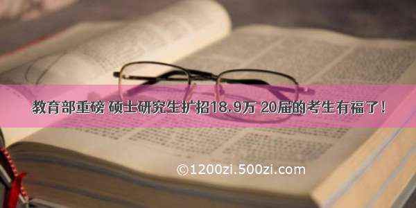 教育部重磅 硕士研究生扩招18.9万 20届的考生有福了！