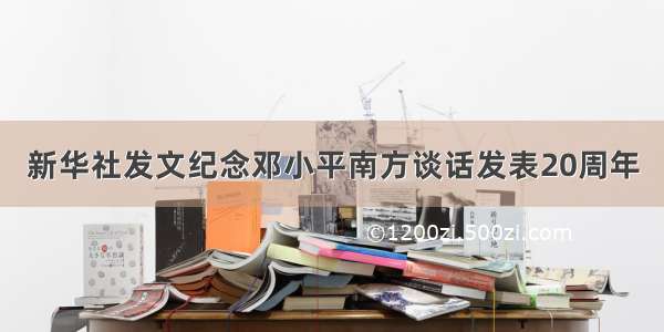 新华社发文纪念邓小平南方谈话发表20周年