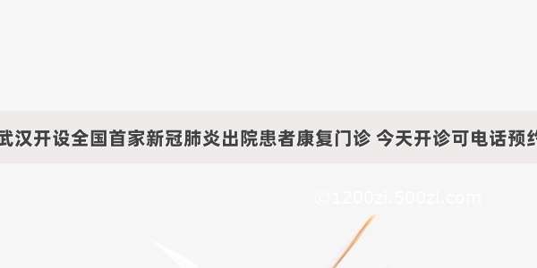 武汉开设全国首家新冠肺炎出院患者康复门诊 今天开诊可电话预约