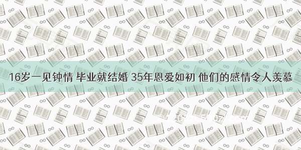 16岁一见钟情 毕业就结婚 35年恩爱如初 他们的感情令人羡慕