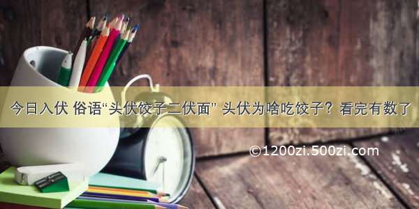 今日入伏 俗语“头伏饺子二伏面” 头伏为啥吃饺子？看完有数了