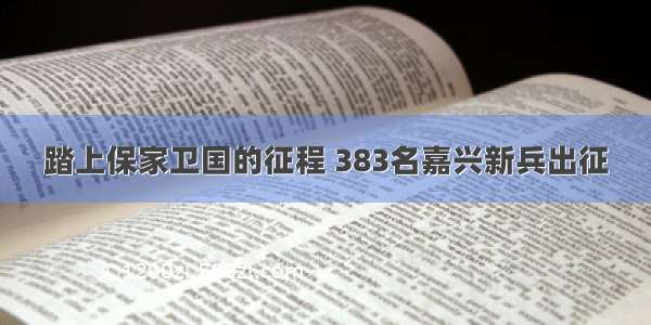 踏上保家卫国的征程 383名嘉兴新兵出征