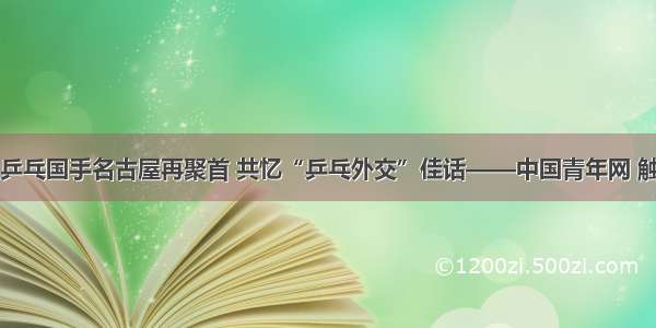 中日乒乓国手名古屋再聚首 共忆“乒乓外交”佳话——中国青年网 触屏版