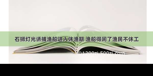 石狮灯光诱捕渔船进入休渔期 渔船得闲了渔民不休工