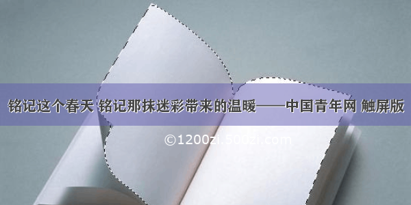 铭记这个春天 铭记那抹迷彩带来的温暖——中国青年网 触屏版