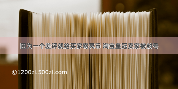 因为一个差评就给买家寄冥币 淘宝皇冠卖家被封号