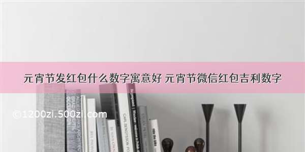 元宵节发红包什么数字寓意好 元宵节微信红包吉利数字