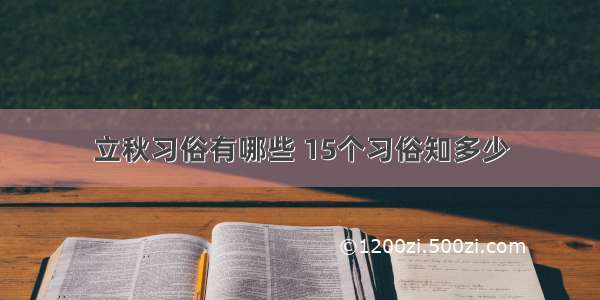 立秋习俗有哪些 15个习俗知多少