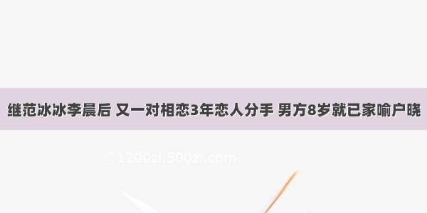 继范冰冰李晨后 又一对相恋3年恋人分手 男方8岁就已家喻户晓