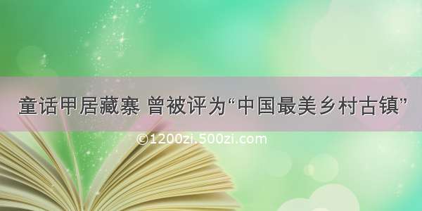 童话甲居藏寨 曾被评为“中国最美乡村古镇”