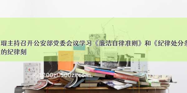 郭声琨主持召开公安部党委会议学习《廉洁自律准则》和《纪律处分条例》
把党的纪律刻