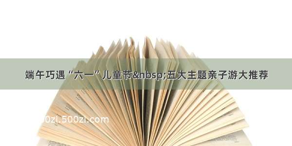 端午巧遇“六一”儿童节&nbsp;五大主题亲子游大推荐