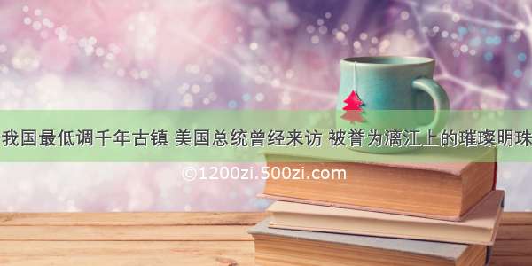 我国最低调千年古镇 美国总统曾经来访 被誉为漓江上的璀璨明珠