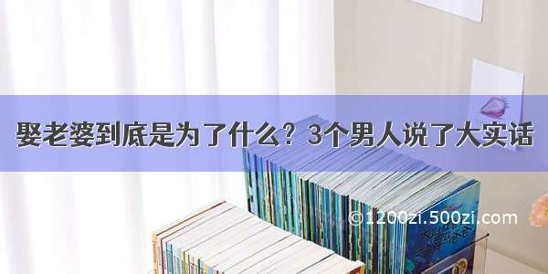 娶老婆到底是为了什么？3个男人说了大实话