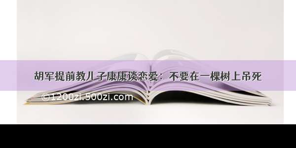 胡军提前教儿子康康谈恋爱：不要在一棵树上吊死