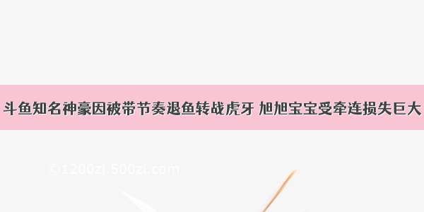 斗鱼知名神豪因被带节奏退鱼转战虎牙 旭旭宝宝受牵连损失巨大