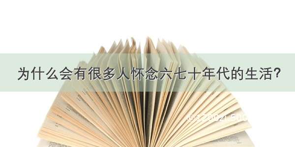 为什么会有很多人怀念六七十年代的生活？