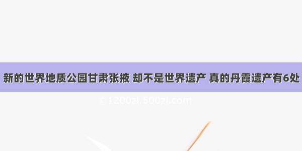 新的世界地质公园甘肃张掖 却不是世界遗产 真的丹霞遗产有6处