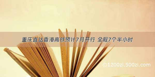 重庆直达香港高铁预计7月开行 全程7个半小时