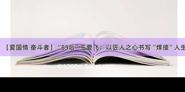 【爱国情 奋斗者】“85后”王要飞：以匠人之心书写“焊接”人生