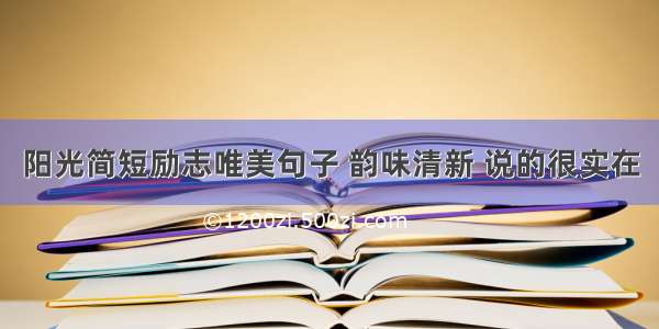 阳光简短励志唯美句子 韵味清新 说的很实在