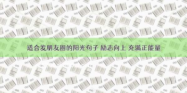 适合发朋友圈的阳光句子 励志向上 充满正能量