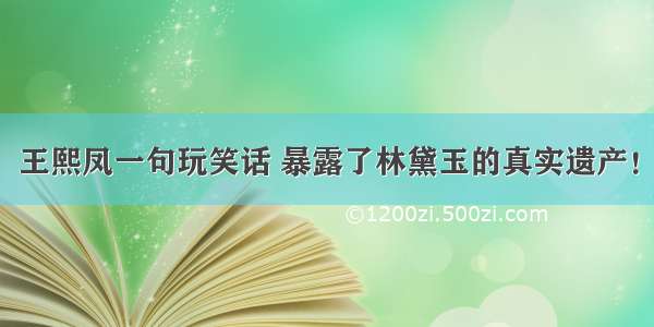 王熙凤一句玩笑话 暴露了林黛玉的真实遗产！