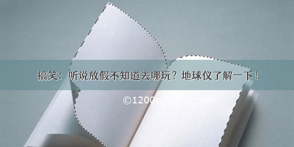 搞笑：听说放假不知道去哪玩？地球仪了解一下！