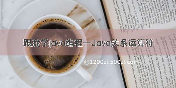跟我学java编程—Java关系运算符