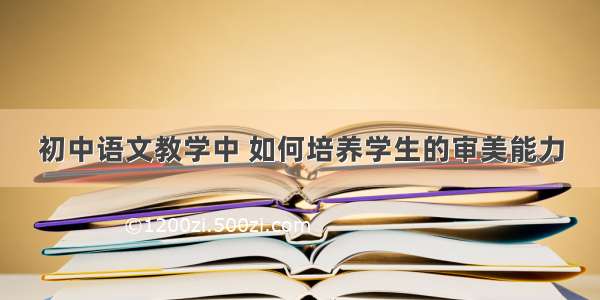 初中语文教学中 如何培养学生的审美能力