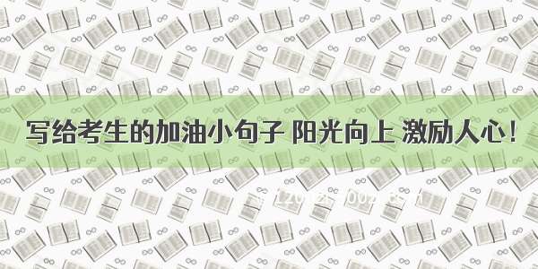 写给考生的加油小句子 阳光向上 激励人心！