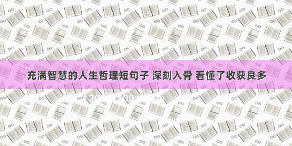 充满智慧的人生哲理短句子 深刻入骨 看懂了收获良多