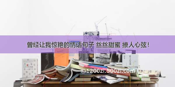 曾经让我惊艳的情话句子 丝丝甜蜜 撩人心弦！