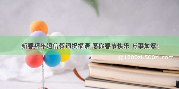 新春拜年短信贺词祝福语 愿你春节快乐 万事如意！