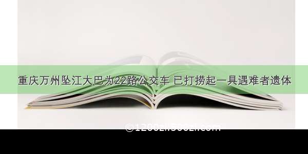 重庆万州坠江大巴为22路公交车 已打捞起一具遇难者遗体