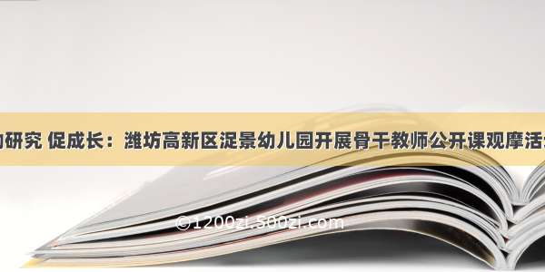 勤研究 促成长：潍坊高新区浞景幼儿园开展骨干教师公开课观摩活动